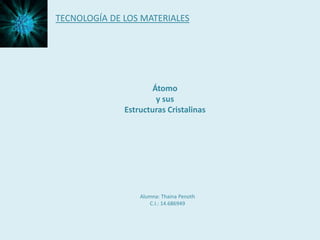 TECNOLOGÍA DE LOS MATERIALES

Átomo
y sus
Estructuras Cristalinas

Alumna: Thaina Penoth
C.I.: 14.686949

 