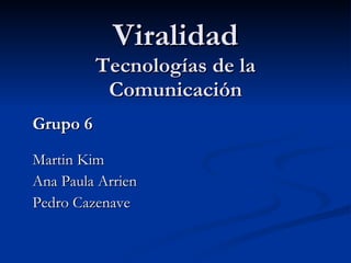 Viralidad Tecnologías de la Comunicación Grupo 6 Martin Kim Ana Paula Arrien Pedro Cazenave 