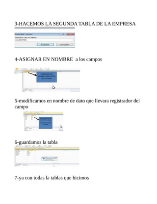3-HACEMOS LA SEGUNDA TABLA DE LA EMPRESA
4-ASIGNAR EN NOMBRE a los campos
5-modificamos en nombre de dato que llevara registrador del
campo
6-guardamos la tabla
7-ya con todas la tablas que hicimos
 