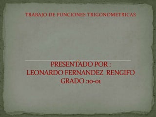 TRABAJO DE FUNCIONES TRIGONOMETRICAS PRESENTADO POR :                            LEONARDO FERNANDEZ  RENGIFOGRADO :10-01 