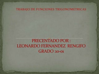 TRABAJO DE FUNCIONES TRIGONOMETRICAS PRECENTADO POR :                            LEONARDO FERNANDEZ  RENGIFOGRADO :10-01 
