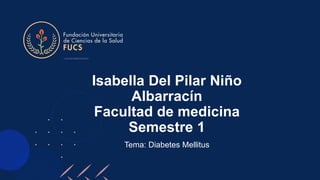 Isabella Del Pilar Niño
Albarracín
Facultad de medicina
Semestre 1
Tema: Diabetes Mellitus
 