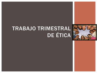 TRABAJO TRIMESTRAL
DE ÉTICA
 
