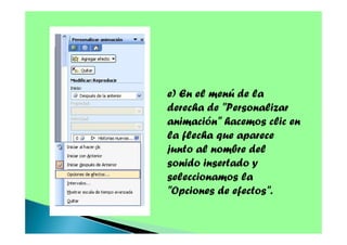 e) En el menú de la
derecha de "Personalizar
animación" hacemos clic en
la flecha que aparece
junto al nombre del
sonido insertado y
seleccionamos la
"Opciones de efectos".

 