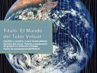 Apellido y nombre: Luzco Guido Alberto
Nombre del curso: Tutoría y moderación
de grupos en entornos virtuales
Fecha de presentación26/09/2014
 