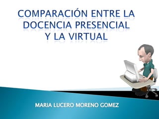 Comparación entre la docencia presencialy la virtual MARIA LUCERO MORENO GOMEZ 