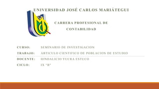UNIVERSIDAD JOSÉ CARLOS MARIÁTEGUI
CARRERA PROFESIONAL DE
CONTABILIDAD
CURSO: SEMINARIO DE INVESTIGACION
TRABAJO: ARTICULO CIENTIFICO DE POBLACION DE ESTUDIO
DOCENTE: HINDALICIO YUCRA ESTUCO
CICLO: IX “B"
 