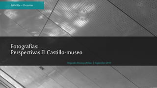 Fotografías:
Perspectivas El Castillo-museo
AlejandroMontoya Peláez | Septiembre2015
IMAGEN –Orcasitas
 