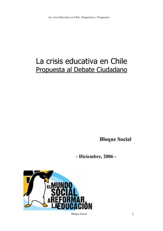 La crisis Educativa en Chile. Diagnóstico y Propuestas
Bloque Social 1
La crisis educativa en Chile
Propuesta al Debate Ciudadano
Bloque Social
- Diciembre, 2006 -
 