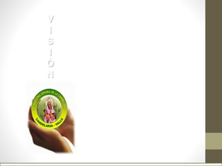 Al año 2015, posicionar la
Institución Educativa en el primer
lugar de reconocimiento a nivel
municipal, por la calidad humana
y académica de sus egresados.
V
I
S
I
Ò
N
 