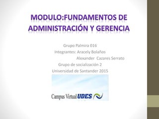 Grupo Palmira 016
Integrantes: Aracely Bolaños
Alexander Cazares Serrato
Grupo de socialización 2
Universidad de Santander 2015
 