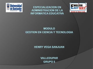 ESPECIALIZACION EN ADMINISTRACION DE LA INFORMATICA EDUCATIVA MODULO GESTION EN CIENCIA Y TECNOLOGIA HENRY VEGA SANJUAN VALLEDUPAR GRUPO 5 