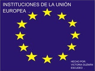 INSTITUCIONES DE LA UNIÓN
EUROPEA .

Haga clic para modificar el estilo de subtítulo del patrón

28/11/13

HECHO POR:
VICTORIA GUZMÁN
ESCUDEO .

 