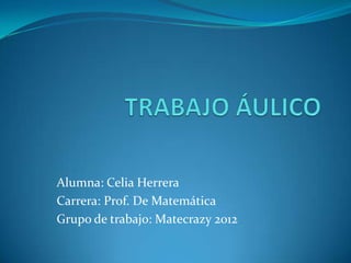 Alumna: Celia Herrera
Carrera: Prof. De Matemática
Grupo de trabajo: Matecrazy 2012
 