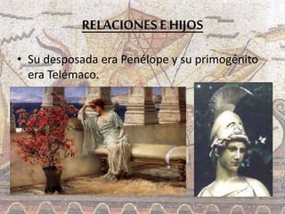 RELACIONES E HIJOS
• Su desposada era Penélope y su primogénito
era Telémaco.
 