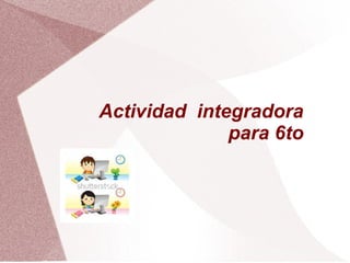 Actividad integradora
para 6to
 
