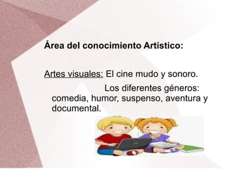 Área del conocimiento Artístico:
Artes visuales: El cine mudo y sonoro.
Los diferentes géneros:
comedia, humor, suspenso, aventura y
documental.
 