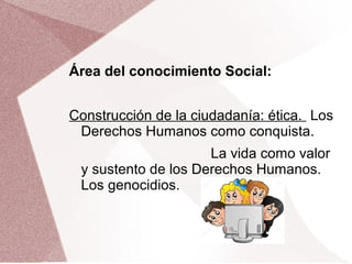 Área del conocimiento Social:
Construcción de la ciudadanía: ética. Los
Derechos Humanos como conquista.
La vida como valor
y sustento de los Derechos Humanos.
Los genocidios.
 