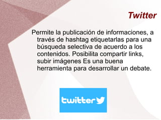 Twitter
Permite la publicación de informaciones, a
través de hashtag etiquetarlas para una
búsqueda selectiva de acuerdo a los
contenidos. Posibilita compartir links,
subir imágenes Es una buena
herramienta para desarrollar un debate.
 