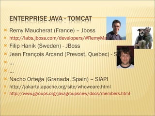 Remy Maucherat (France) – Jboss http://labs.jboss.com/developers/#RemyMaucherat Filip Hanik (Sweden) - JBoss Jean François Arcand (Prevost, Quebec) - Sun ... ... Nacho Ortega (Granada, Spain) – SIAPI http://jakarta.apache.org/site/whoweare.html http://www.jgroups.org/javagroupsnew/docs/members.html 
