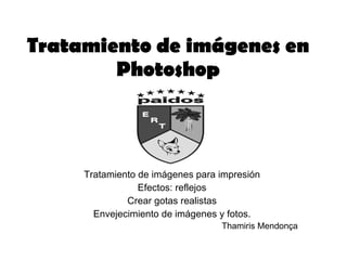 Tratamiento de imágenes en Photoshop Tratamiento de imágenes para impresión Efectos: reflejos Crear gotas realistas Envejecimiento de imágenes y fotos. Thamiris Mendonça  