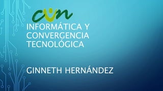 INFORMÁTICA Y
CONVERGENCIA
TECNOLÓGICA
GINNETH HERNÁNDEZ
 