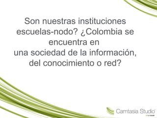 Son nuestras instituciones
escuelas-nodo? ¿Colombia se
encuentra en
una sociedad de la información,
del conocimiento o red?
 