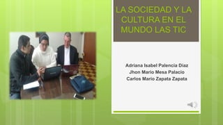 LA SOCIEDAD Y LA
CULTURA EN EL
MUNDO LAS TIC
Adriana Isabel Palencia Díaz
Jhon Mario Mesa Palacio
Carlos Mario Zapata Zapata
 