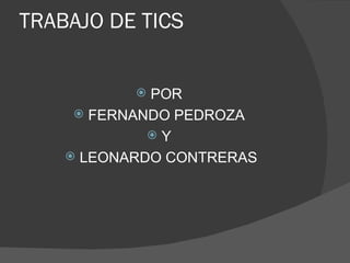 TRABAJO DE TICS


            POR
      FERNANDO PEDROZA
             Y
     LEONARDO CONTRERAS
 