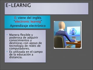 Manera flexible y poderosa de adquirir conocimientos y destrezas con apoyo de tecnología de redes de computadores. Es utilizada en el campo de la educación a distancia. 