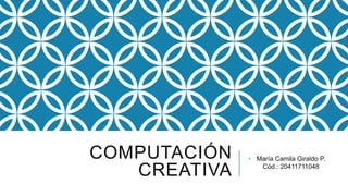COMPUTACIÓN
CREATIVA
• María Camila Giraldo P.
Cód.: 20411711048
 