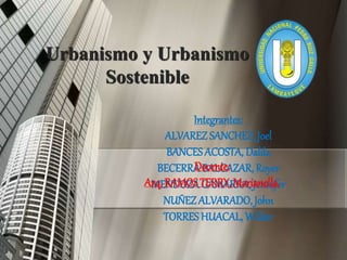 Urbanismo y Urbanismo 
Sostenible 
Integrantes: 
ALVAREZ SANCHEZ, Joel 
BANCES ACOSTA, Dalila 
BECERRA Docente: 
BALCAZAR, Royer 
MENDOZA GAMARRA, Jennifer 
NUÑEZ ALVARADO, John 
TORRES HUACAL, Wilder 
Arq. RAMOS TERRY, Marianella. 
 