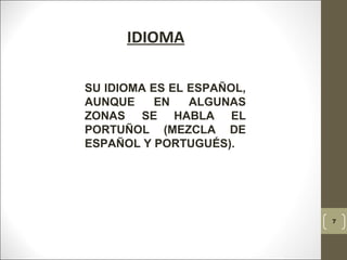 7
IDIOMA
SU IDIOMA ES EL ESPAÑOL,
AUNQUE EN ALGUNAS
ZONAS SE HABLA EL
PORTUÑOL (MEZCLA DE
ESPAÑOL Y PORTUGUÉS).
 