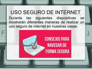 USO SEGURO DE INTERNET
Durante las siguientes diapositivas se
mostrarán diferentes maneras de realizar un
uso seguro de internet en nuestras casas.
 