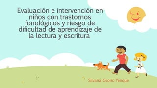 Evaluación e intervención en
niños con trastornos
fonológicos y riesgo de
dificultad de aprendizaje de
la lectura y escritura
Silvana Osorio Yenque
 
