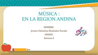 MÚSICA :
EN LA REGION ANDINA
NOMBRE:
Jessica Valentina Montañez Parada
GRADO:
Noveno A
 