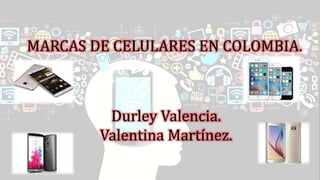 MARCAS DE CELULARES EN COLOMBIA.
Durley Valencia.
Valentina Martínez.
 
