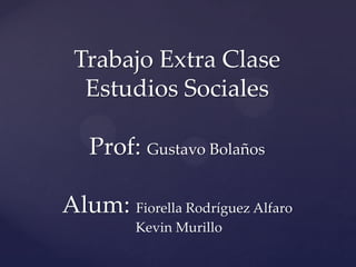 Trabajo Extra Clase
  Estudios Sociales

   Prof: Gustavo Bolaños

Alum: Fiorella Rodríguez Alfaro
         Kevin Murillo
 