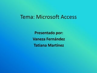 Tema: Microsoft Access

     Presentado por:
    Vaneza Fernández
    Tatiana Martínez
 