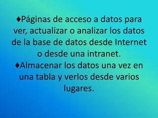 ♦Páginas de acceso a datos para
ver, actualizar o analizar los datos
de la base de datos desde Internet
       o desde una intranet.
 ♦Almacenar los datos una vez en
  una tabla y verlos desde varios
              lugares.
 