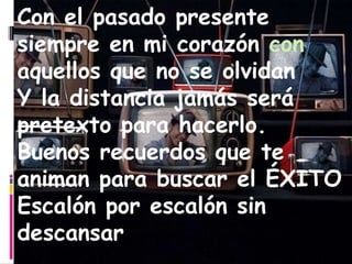 Con el pasado presente siempre en mi corazón  con  aquellos que no se olvidan  Y la distancia jamás será pretexto para hacerlo. Buenos recuerdos que te animan para buscar el ÉXITO Escalón por escalón sin descansar 