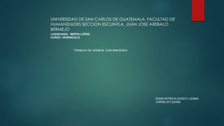 UNIVERSIDAD DE SAN CARLOS DE GUATEMALA, FACULTAD DE
HUMANIDADES SECCION ESCUINTLA, JUAN JOSE AREBALO
BERMEJO
LICENCIADA: BERTA LOPEZ
CURZO: VERNACULO
TRABAJO DE VERBOS CON IMAGENES
EDNA PATRICIA GODOY LIZAMA
CARNE:201322588
 