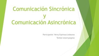 Comunicación Sincrónica
y
Comunicación Asincrónica
Participante: Verny Espinoza Ledezma
Twitter:@vernyespino
 