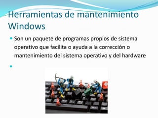 Herramientas de mantenimiento
Windows
 Son un paquete de programas propios de sistema
operativo que facilita o ayuda a la corrección o
mantenimiento del sistema operativo y del hardware


 