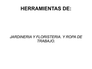 HERRAMIENTAS DE:




JARDINERIA Y FLORISTERIA. Y ROPA DE
             TRABAJO.
 