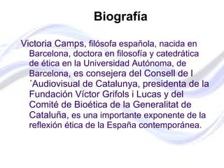 <ul><li>Biografía   </li></ul><ul><li>Victoria Camps , filósofa española, nacida en Barcelona, doctora en filosofía y cate...