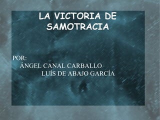 LA VICTORIA DE SAMOTRACIA POR: ÁNGEL CANAL CARBALLO LUÍS DE ABAJO GARCÍA 