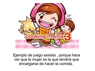 Ejemplo de juego sexista , porque hace
 ver que la mujer es la que tendría que
    encargarse de hacer la comida.
 