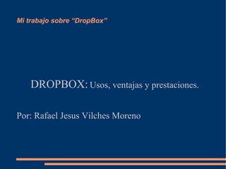 Mi trabajo sobre “DropBox”
DROPBOX: Usos, ventajas y prestaciones.
Por: Rafael Jesus Vilches Moreno
 