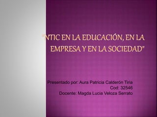 Presentado por: Aura Patricia Calderón Tiria
Cod: 32546
Docente: Magda Lucia Veloza Serrato
 